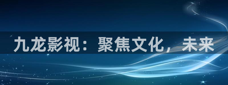 桔子影院午夜私人影院：九龙影视：聚焦文化，未来
