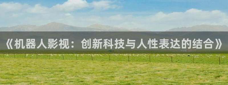 桔子在线影院：《机器人影视：创新科技与人性表达的结合》