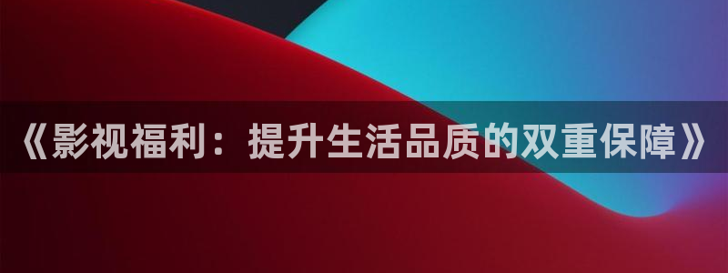 桔子网电影在线观看：《影视福利：提升生活品质的双重保障》